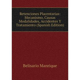 

Книга Retenciones Placentarias: Mecanismo, Causas Modalidades, Accidentes Y Tratamiento (Spanish Edition). Belisario Manrique