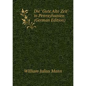 

Книга Die Gute Alte Zeit in Pennsylvanien (German Edition). William Julius Mann
