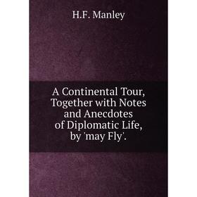 

Книга A Continental Tour, Together with Notes and Anecdotes of Diplomatic Life, by 'may Fly'. H.F. Manley