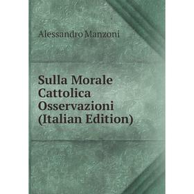 

Книга Sulla Morale Cattolica Osservazioni (Italian Edition). Alessandro Manzoni