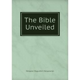 

Книга The Bible Unveiled. Mangasar Mugurditch Mangasarian