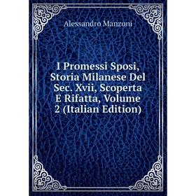 

Книга I Promessi Sposi, Storia Milanese Del Sec. Xvii, Scoperta E Rifatta. Volume 2 (Italian Edition). Alessandro Manzoni