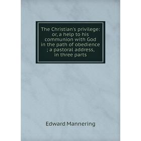 

Книга The Christian's privilege: or, a help to his communion with God in the path of obedience; a pastoral address, in three parts. Edward Mannering
