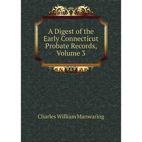 

Книга A Digest of the Early Connecticut Probate Records. Volume 3. Charles William Manwaring