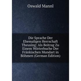 

Книга Die Sprache Der Ehemaligen Herrschaft Theusing: Als Beitrag Zu Einem Wörterbuche Der Fränkischen Mundart in Böhmen (German Edition). Oswald Mann