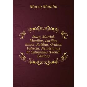 

Книга Stace, Martial, Manilius, Lucilius Junior, Rutilius, Gratius Faliscus, Némésianus Et Calpurnius (French Edition). Marco Manilio