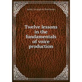 

Книга Twelve lessons in the fundamentals of voice production. Arthur Livingston Manchester