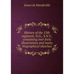

Книга History of the 13th regiment, N.G., S.N.Y., containing over forty illustrations and many biographical sketches. James de Mandeville