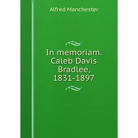 

Книга In memoriam. Caleb Davis Bradlee, 1831-1897. Alfred Manchester