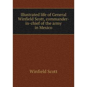 

Книга Illustrated life of General Winfield Scott, commander-in-chief of the army in Mexico. Winfield Scott