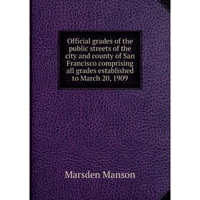 

Книга Official grades of the public streets of the city and county of San Francisco comprising all grades established to March 20, 1909