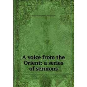 

Книга A voice from the Orient: a series of sermons. Mangasar Mugurditch Mangasarian