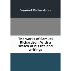 

Книга The works of Samuel Richardson. With a sketch of his life and writings. Samuel Richardson