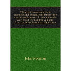 

Книга The artist's companion, and manufacturer's guide, consisting of the most valuable secrets in arts and trade
