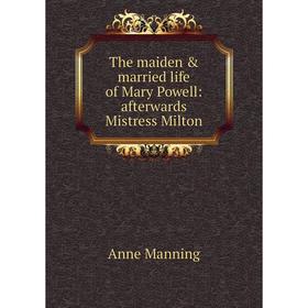 

Книга The maiden & married life of Mary Powell: afterwards Mistress Milton. Manning Anne