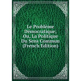 

Книга Le Problème Démocratique; Ou, La Politique Du Sens Commun