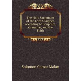 

Книга The Holy Sacrament of the Lord'S Supper, According to Scripture, Grammar, and the Faith. Solomon Caesar Malan