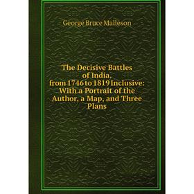 

Книга The Decisive Battles of India. from 1746 to 1819 Inclusive: With a Portrait of the Author, a Map, and Three Plans. G. B. Malleson