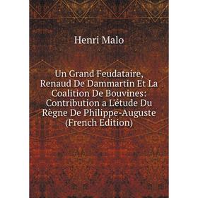 

Книга Un Grand Feudataire, Renaud De Dammartin Et La Coalition De Bouvines: Contribution a L'étude Du Règne De Philippe-Auguste (French Edition). Henr