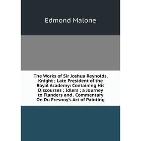 

Книга The Works of Sir Joshua Reynolds, Knight; Late President of the Royal Academy: Containing His Discourses; Idlers; a Journey to Flanders and