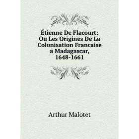 

Книга Étienne De Flacourt: Ou Les Origines De La Colonisation Francaise a Madagascar, 1648-1661. Arthur Malotet