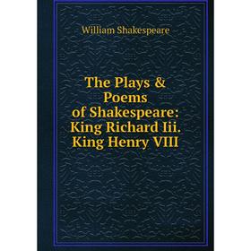 

Книга The Plays & Poems of Shakespeare: King Richard Iii. King Henry VIII. Уильям Шекспир