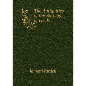 

Книга The Antiquities of the Borough of Leeds. James Wardell