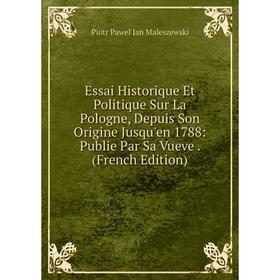 

Книга Essai Historique Et Politique Sur La Pologne, Depuis Son Origine Jusqu'en 1788: Publie Par Sa Vueve. (French Edition). Piotr Pawel Jan Maleszews