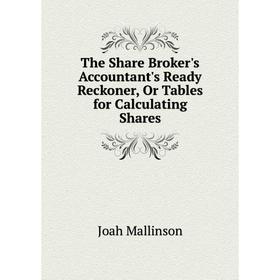 

Книга The Share Broker's Accountant's Ready Reckoner, Or Tables for Calculating Shares. Joah Mallinson