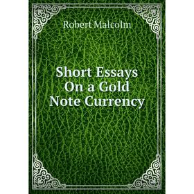 

Книга Short Essays On a Gold Note Currency. Robert Malcolm