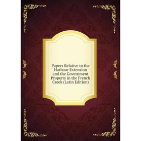 

Книга Papers Relative to the Harbour Extension and the Government Property in the French Creek