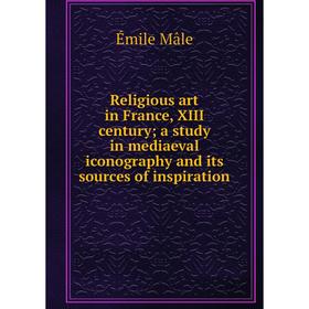 

Книга Religious art in France, XIII century; a study in mediaeval iconography and its sources of inspiration. Émile Mâle
