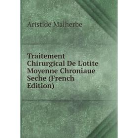 

Книга Traitement Chirurgical De L'otite Moyenne Chroniaue Seche (French Edition). Aristide Malherbe