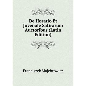 

Книга De Horatio Et Juvenale Satirarum Auctoribus (Latin Edition). Franciszek Majchrowicz