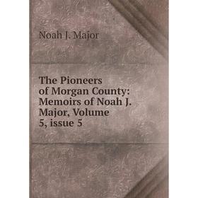 

Книга The Pioneers of Morgan County: Memoirs of Noah J. Major. Volume 5, issue 5. Noah J. Major