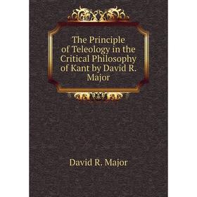 

Книга The Principle of Teleology in the Critical Philosophy of Kant by David R. Major. David R. Major