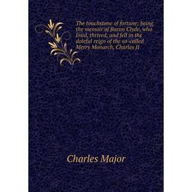 

Книга The touchstone of fortune; being the memoir of Baron Clyde, who lived, thrived, and fell in the doleful reign of the so-called Merry Monarch