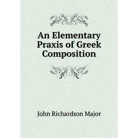 

Книга An Elementary Praxis of Greek Composition. John Richardson Major