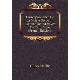 

Книга Correspondance De La Mairie De Dijon Extraite Des Archives De Cette Ville (French Edition). Dijon Mairie