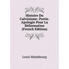 

Книга Histoire Du Calvinisme: Partie. Apologie Pour La Réformation (French Edition). Louis Maimbourg