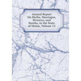 

Книга Annual Report On Births, Marriages, Divorces, and Deaths, in the State of Maine. Volume 13