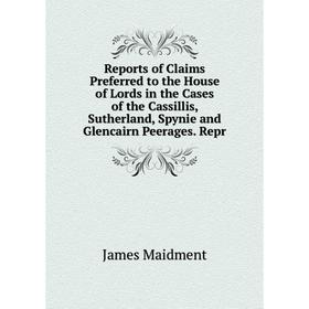 

Книга Reports of Claims Preferred to the House of Lords in the Cases of the Cassillis, Sutherland, Spynie and Glencairn Peerages. Repr. James Maidment