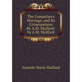 

Книга The Compulsory Marriage, and Its Consequences By A.M. Maillard. by A.M. Maillard. Annette Marie Maillard