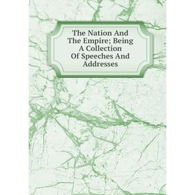 

Книга The Nation And The Empire; Being A Collection Of Speeches And Addresses