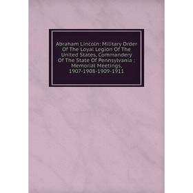 

Книга Abraham Lincoln: Military Order Of The Loyal Legion Of The United States, Commandery Of The State Of Pennsylvania: Memorial Meetings, 1907-1908-