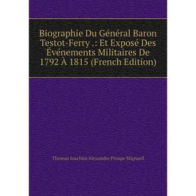 

Книга Biographie Du Général Baron Testot-Ferry.: Et Exposé Des Événements Militaires De 1792 À 1815 (French Edition)