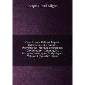 

Книга Catéchismes Philosophiques, Polémiques, Historiques, Dogmatiques, Moraux, Liturgiques, Disciplinaires, Canoniques, Pratiques, Ascétiques Et Myst