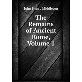 

Книга The Remains of Ancient Rome, Volume 1