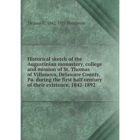 

Книга Historical sketch of the Augustinian monastery, college and mission of St. Thomas of Villanova, Delaware County, Pa. during the first half centu