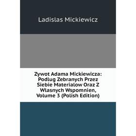 

Книга Zywot Adama Mickiewicza: Podlug Zebranych Przez Siebie Materialow Oraz Z Wlasnych Wspomnien, Volume 3 (Polish Edition)